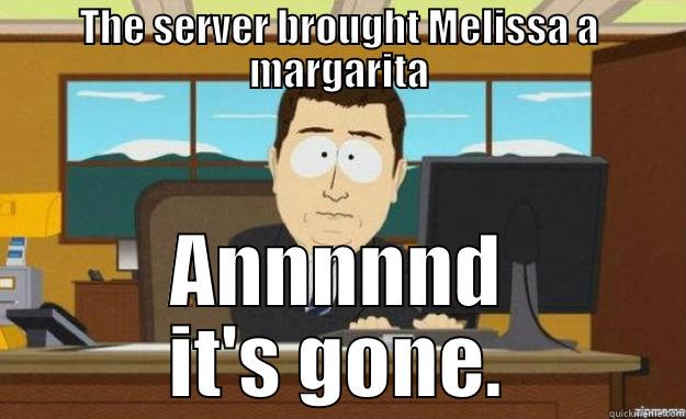 THE SERVER BROUGHT MELISSA A MARGARITA ANNNNND IT'S GONE. aaaand its gone