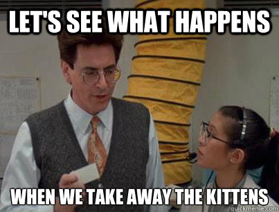 Let's see what happens when we take away the kittens  Lets see what happens Egon