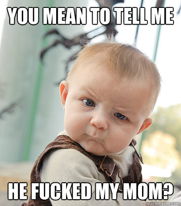 you mean to tell me He fucked my mom?
  skeptical baby