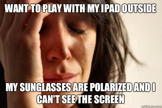 Want to play with my iPad outside My sunglasses are polarized and I can't see the screen  First World Problems