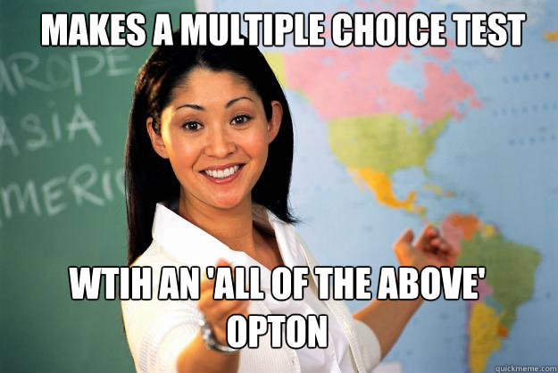 Makes a multiple choice test wtih an 'all of the above' opton  Unhelpful High School Teacher