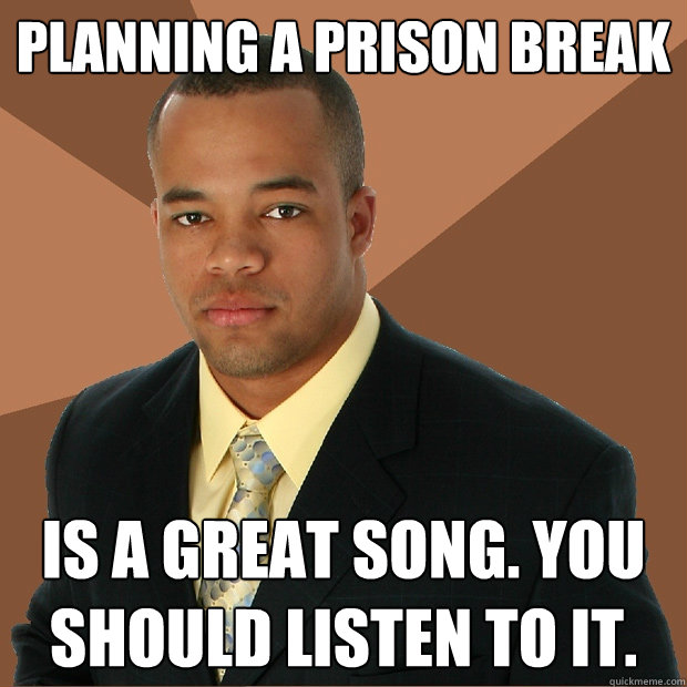 Planning a Prison Break is a great song. You should listen to it.  Successful Black Man