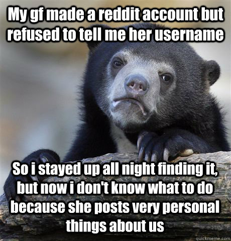 My gf made a reddit account but refused to tell me her username So i stayed up all night finding it, but now i don't know what to do because she posts very personal things about us  Confession Bear