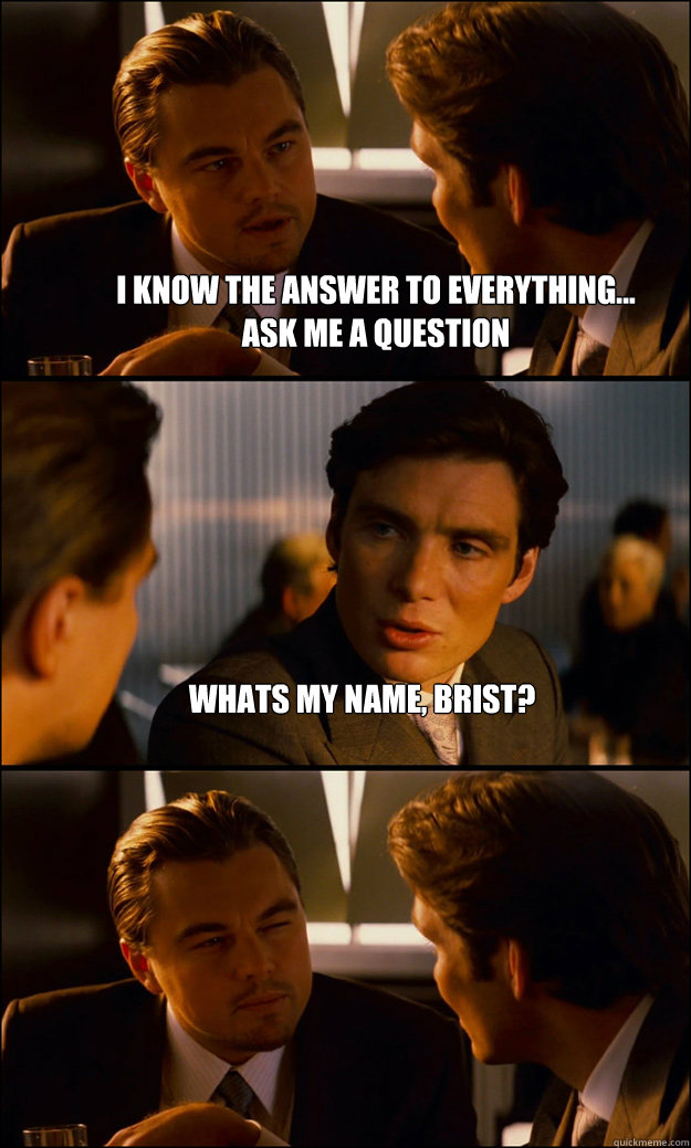 I know the answer to everything...  
ask me a question whats my name, brist?   Inception