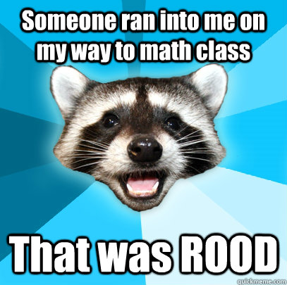 Someone ran into me on my way to math class That was ROOD  Lame Pun Coon