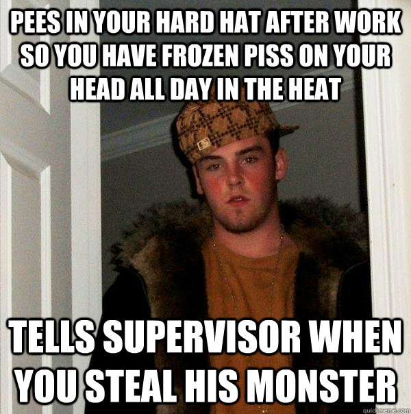 Pees in your hard hat after work so you have frozen piss on your head all day in the heat Tells supervisor when you steal his monster  Scumbag Steve