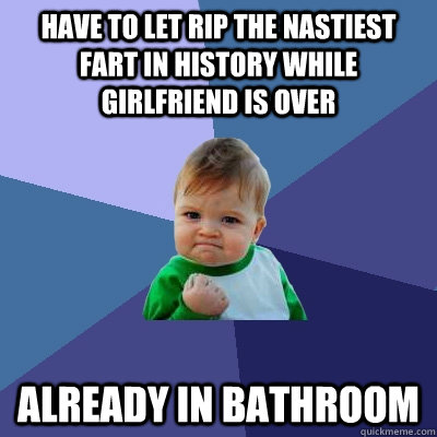 Have to let rip the nastiest fart in history while girlfriend is over already in bathroom - Have to let rip the nastiest fart in history while girlfriend is over already in bathroom  Success Kid
