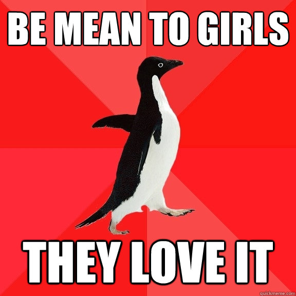 BE MEAN TO GIRLS THEY LOVE IT  Socially Awesome Penguin