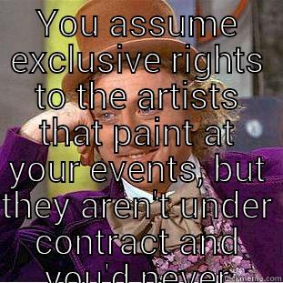 YOU ASSUME EXCLUSIVE RIGHTS TO THE ARTISTS THAT PAINT AT YOUR EVENTS, BUT THEY AREN'T UNDER CONTRACT AND YOU'D NEVER OFFERED TO COMPENSATE THEM?  Creepy Wonka