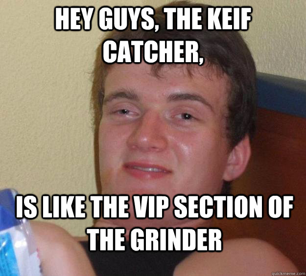 Hey guys, the keif catcher, is like the vip section of the grinder  10 Guy