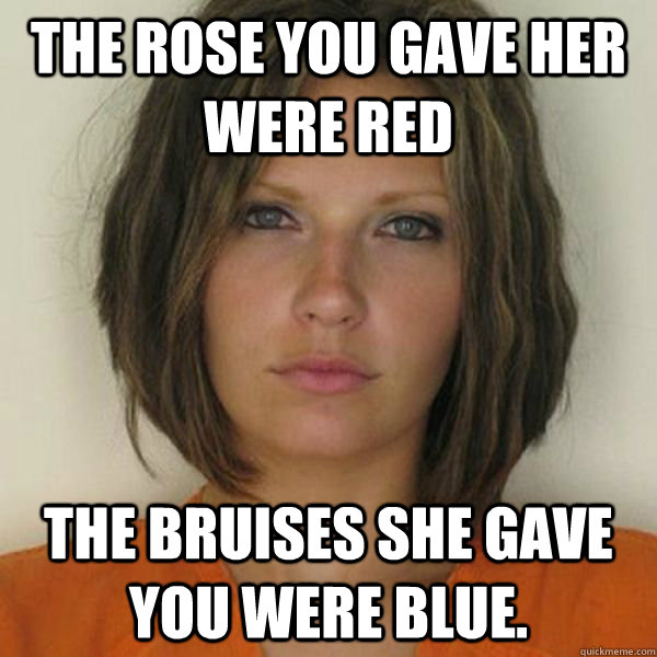 The Rose you gave her were red The Bruises she gave you were blue.  Attractive Convict