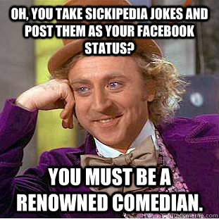 Oh, you take sickipedia jokes and post them as your facebook status? You must be a renowned comedian. - Oh, you take sickipedia jokes and post them as your facebook status? You must be a renowned comedian.  Condescending Wonka