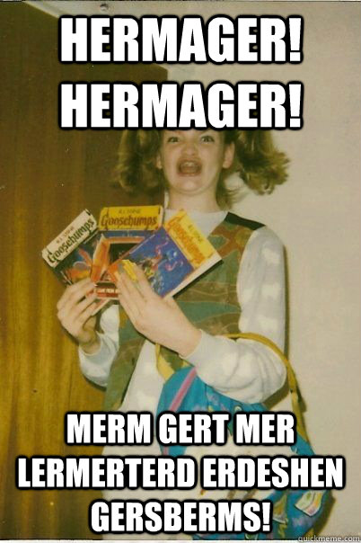 Hermager! hermager! merm gert mer lermerterd erdeshen gersberms!  BERKS