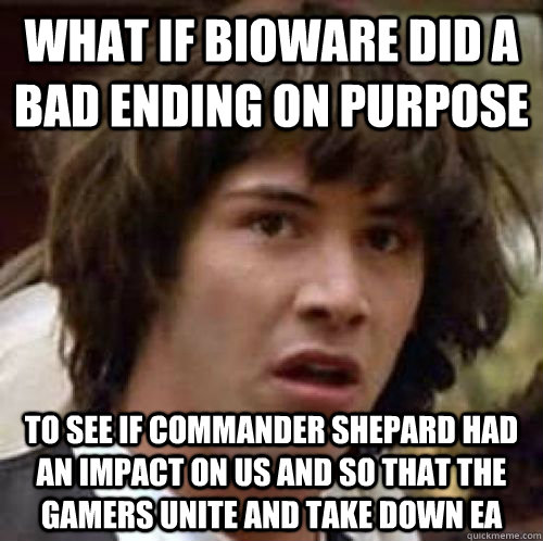 What if bioware did a bad ending on purpose to see if commander shepard had an impact on us and so that the gamers unite and take down ea   conspiracy keanu