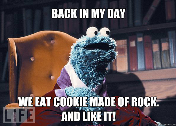 back in my day we eat cookie made of rock.     and like it!  Cookieman