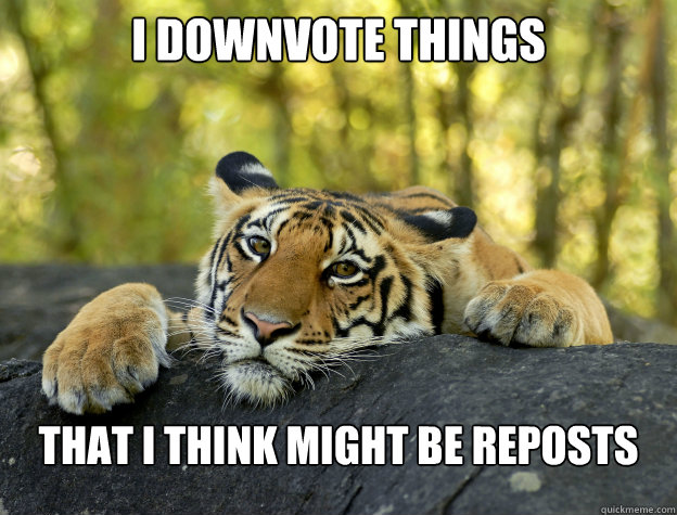 I downvote things that i think might be reposts  Confession Tiger