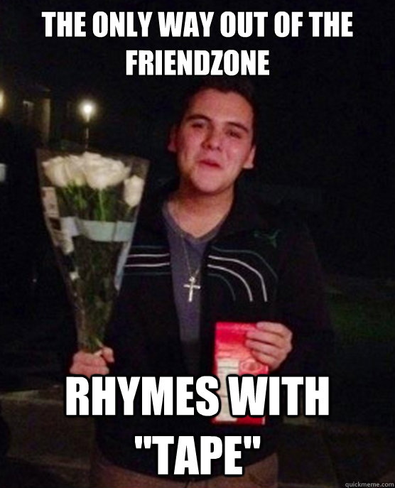 The only way out of the friendzone rhymes with 