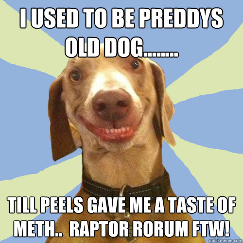 I used to be preddys old dog........ till peels gave me a taste of meth..  Raptor Rorum FTW!  Disgusting Doggy