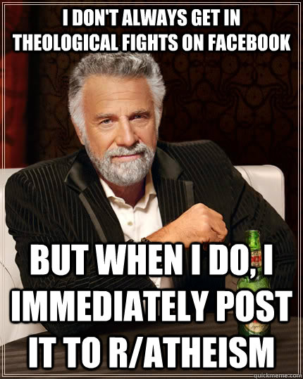 I don't always get in theological fights on facebook but when i do, I immediately post it to r/atheism  The Most Interesting Man In The World