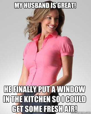 My husband is great! He finally put a window in the kitchen so I could get some fresh air!  Oblivious Suburban Mom