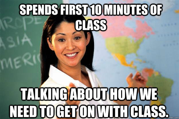 Spends first 10 minutes of class talking about how we need to get on with class. - Spends first 10 minutes of class talking about how we need to get on with class.  Unhelpful High School Teacher