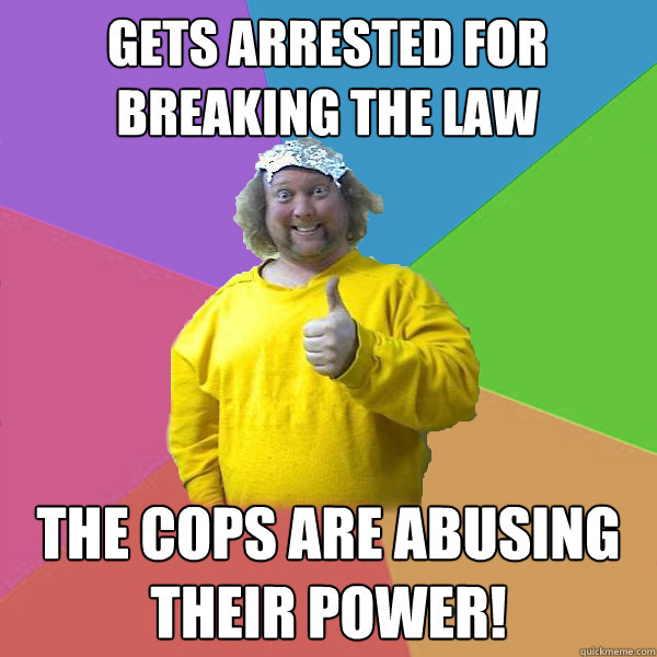 Gets arrested for breaking the law the cops are abusing their power!  