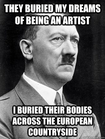 they buried my dreams of being an artist i buried their bodies across the European countryside - they buried my dreams of being an artist i buried their bodies across the European countryside  Hitler shut up