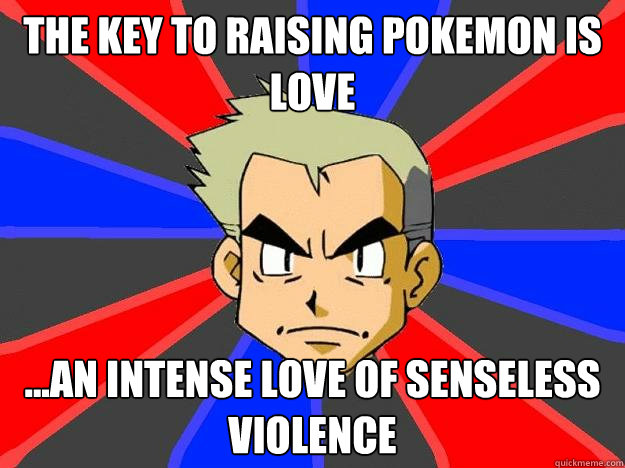 the key to raising pokemon is LOVE ...an intense love of senseless violence  Professor Oak