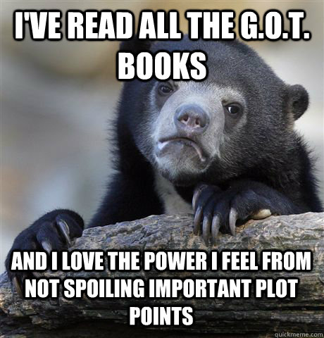 I've read all the G.O.T. books and I love the power I feel from not spoiling important plot points - I've read all the G.O.T. books and I love the power I feel from not spoiling important plot points  Confession Bear