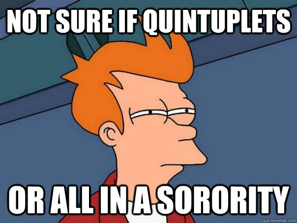 Not sure if quintuplets  Or all in a sorority - Not sure if quintuplets  Or all in a sorority  Futurama Fry