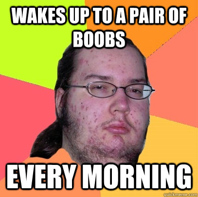 wakes up to a pair of boobs every morning  Butthurt Dweller