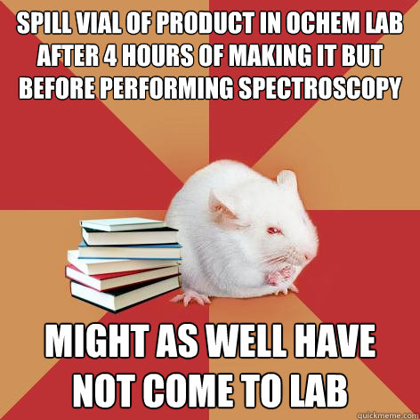 spill vial of product in ochem lab after 4 hours of making it but before performing spectroscopy might as well have not come to lab - spill vial of product in ochem lab after 4 hours of making it but before performing spectroscopy might as well have not come to lab  Science Major Mouse