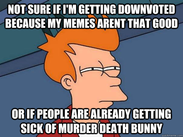 Not sure if I'm getting downvoted because my memes arent that good or if people are already getting sick of murder death bunny  Futurama Fry