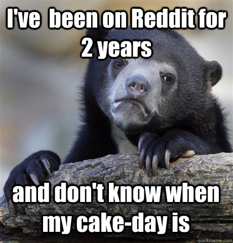 I've  been on Reddit for 2 years and don't know when my cake-day is - I've  been on Reddit for 2 years and don't know when my cake-day is  Confession Bear