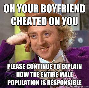 Oh your boyfriend cheated on you please continue to explain how the entire male population is responsible - Oh your boyfriend cheated on you please continue to explain how the entire male population is responsible  Condescending Wonka