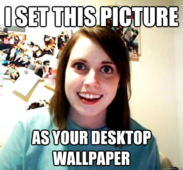 i set this picture as your desktop wallpaper  Overly Attached Girlfriend