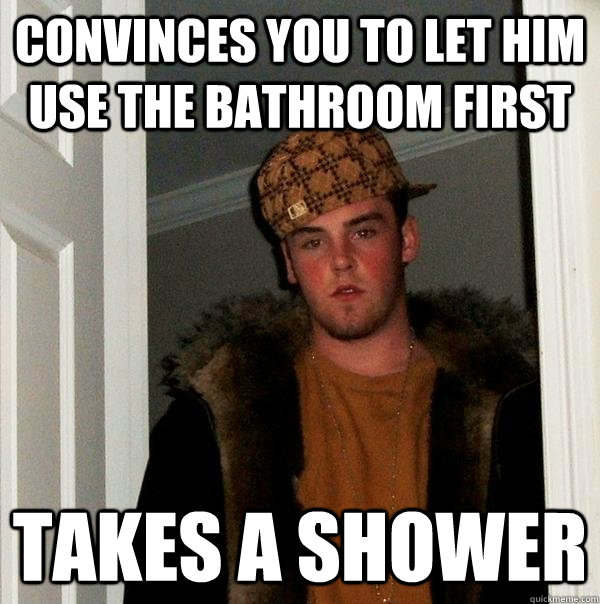 Convinces you to let him use the bathroom first takes a shower  Scumbag Steve