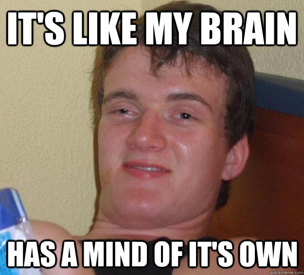 It's like my brain has a mind of it's own  10 Guy