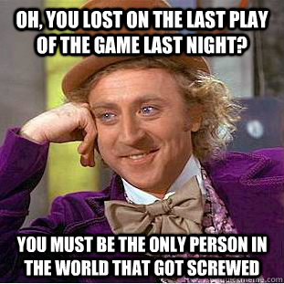 Oh, you lost on the last play of the game last night? You must be the only person in the world that got screwed - Oh, you lost on the last play of the game last night? You must be the only person in the world that got screwed  Condescending Wonka