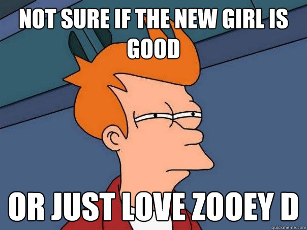 not sure if The new girl is good or just love zooey d  Futurama Fry