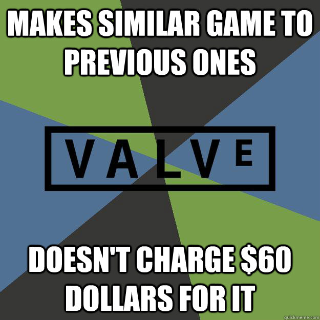 makes similar game to previous ones doesn't charge $60 dollars for it  Loving Scumbag Valve