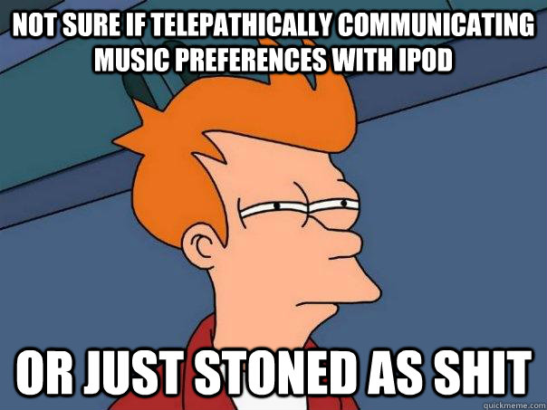 Not sure if telepathically communicating music preferences with ipod Or just stoned as shit  Futurama Fry