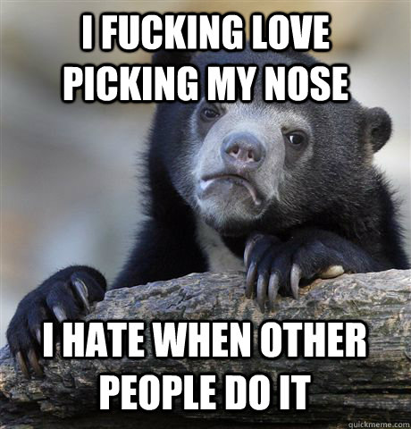 I FUCKING LOVE PICKING MY NOSE I HATE WHEN OTHER PEOPLE DO IT  Confession Bear