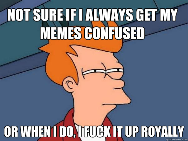 not sure if i always get my memes confused or when I do, i fuck it up royally   Futurama Fry