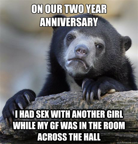 on our two year anniversary i had sex with another girl while my gf was in the room across the hall  Confession Bear