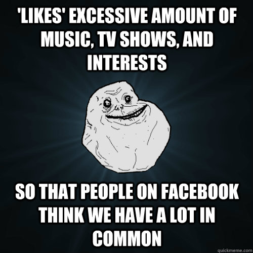 'Likes' excessive amount of music, TV shows, and interests so that people on Facebook think we have a lot in common  Forever Alone