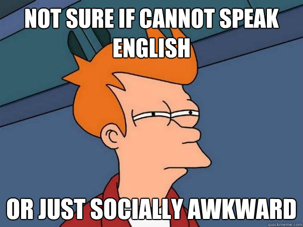 not sure if cannot speak english or just socially awkward  Futurama Fry