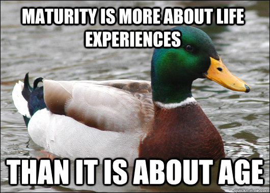 maturity is more about life experiences than it is about age - maturity is more about life experiences than it is about age  Actual Advice Mallard