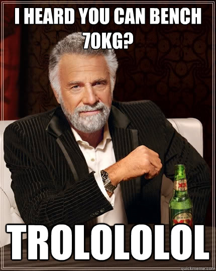 I heard you can bench 70kg? Trolololol  The Most Interesting Man In The World