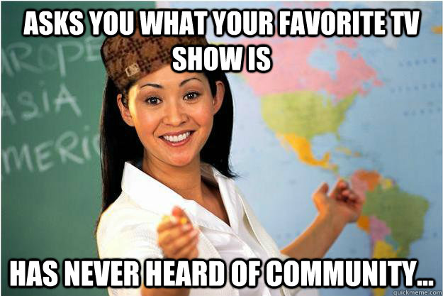 Asks you what your favorite tv show is Has never heard of community...  Scumbag Teacher